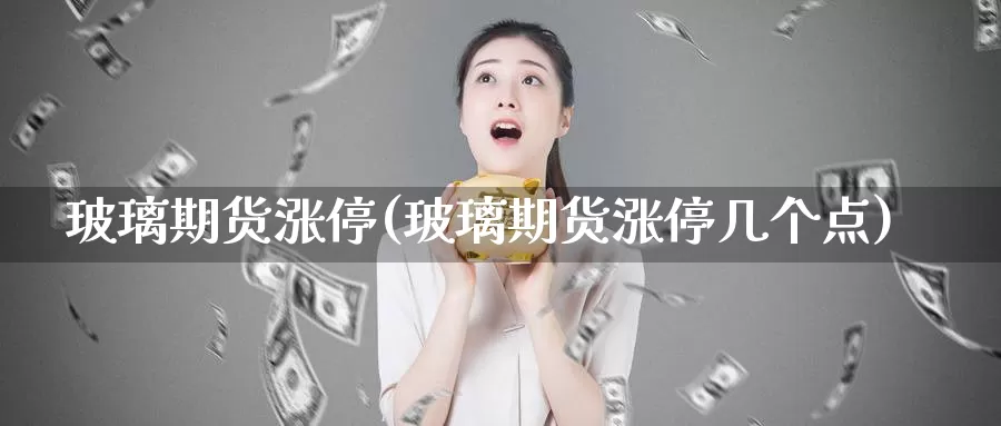 玻璃期货涨停(玻璃期货涨停几个点)_https://www.jhhongfan.com_期货理财_第1张