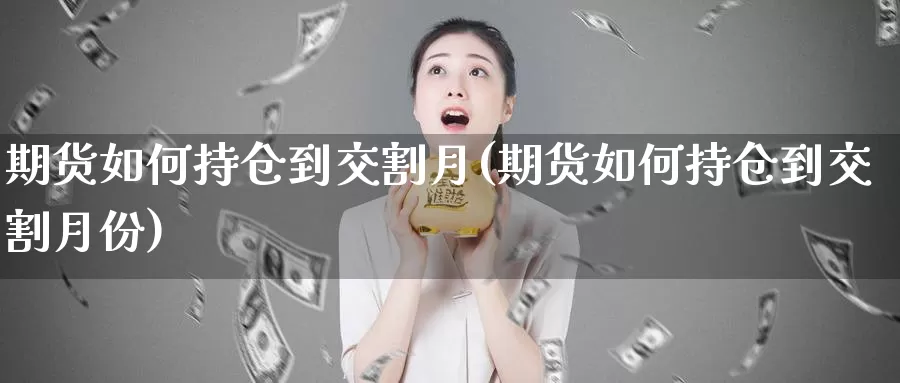 期货如何持仓到交割月(期货如何持仓到交割月份)_https://www.jhhongfan.com_期货理财_第1张