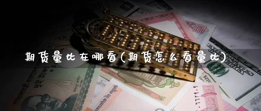 期货量比在哪看(期货怎么看量比)_https://www.jhhongfan.com_黄金期货_第1张