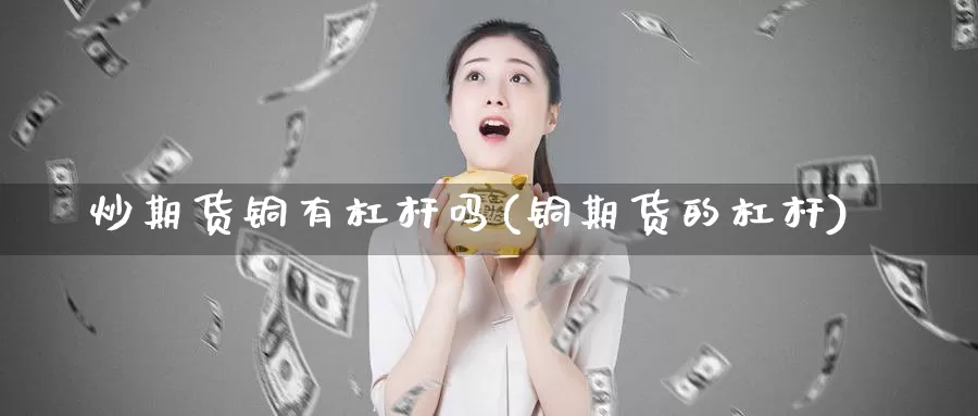 炒期货铜有杠杆吗(铜期货的杠杆)_https://www.jhhongfan.com_期货理财_第1张