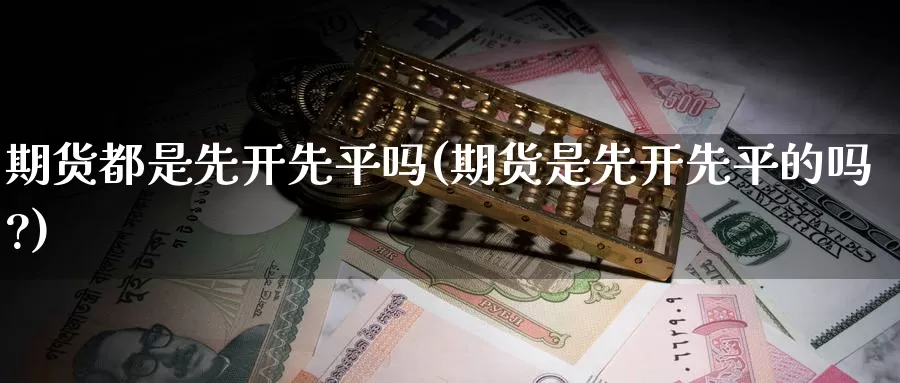 期货都是先开先平吗(期货是先开先平的吗?)_https://www.jhhongfan.com_期货技术_第1张