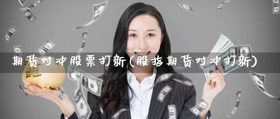 期货对冲股票打新(股指期货对冲打新)_https://www.jhhongfan.com_黄金期货_第1张