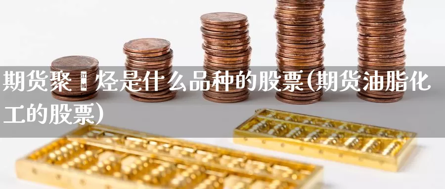 期货聚烯烃是什么品种的股票(期货油脂化工的股票)_https://www.jhhongfan.com_期货技术_第1张