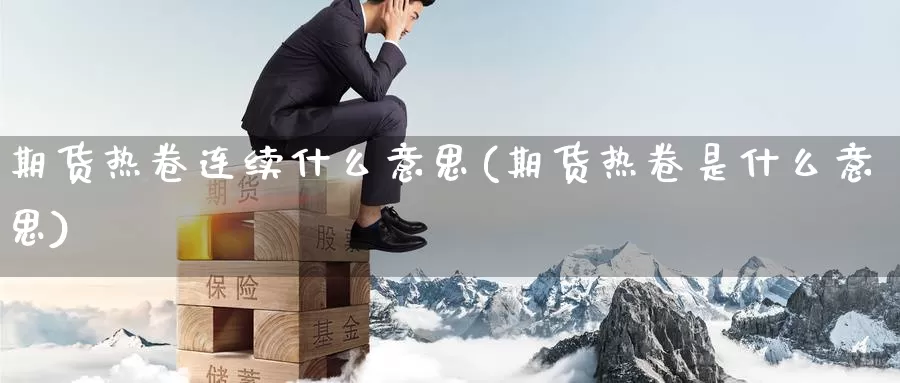 期货热卷连续什么意思(期货热卷是什么意思)_https://www.jhhongfan.com_期货入门_第1张