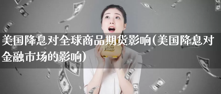 美国降息对全球商品期货影响(美国降息对金融市场的影响)_https://www.jhhongfan.com_期货理财_第1张