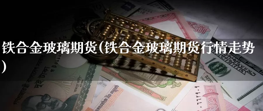 铁合金玻璃期货(铁合金玻璃期货行情走势)_https://www.jhhongfan.com_黄金期货_第1张