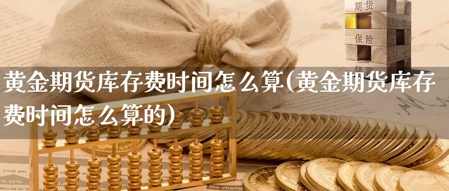 黄金期货库存费时间怎么算(黄金期货库存费时间怎么算的)_https://www.jhhongfan.com_原油期货_第1张