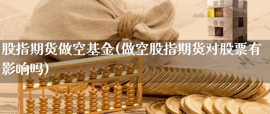 股指期货做空基金(做空股指期货对股票有影响吗)_https://www.jhhongfan.com_原油期货_第1张