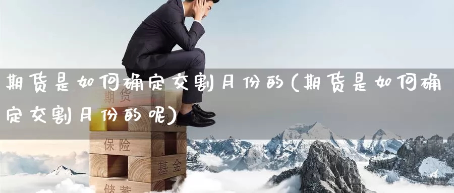 期货是如何确定交割月份的(期货是如何确定交割月份的呢)_https://www.jhhongfan.com_原油期货_第1张