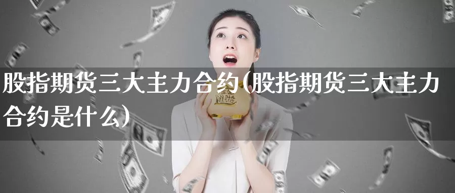 股指期货三大主力合约(股指期货三大主力合约是什么)_https://www.jhhongfan.com_期货技术_第1张