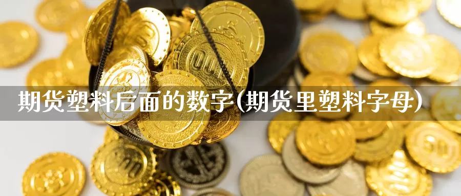 期货塑料后面的数字(期货里塑料字母)_https://www.jhhongfan.com_期货技术_第1张