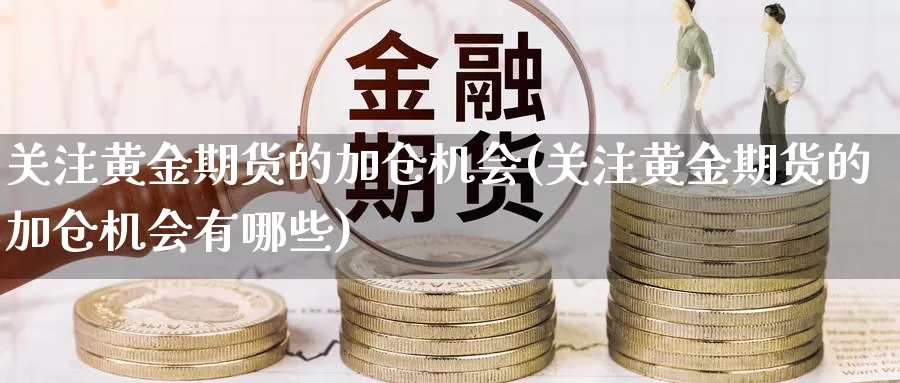 关注黄金期货的加仓机会(关注黄金期货的加仓机会有哪些)_https://www.jhhongfan.com_纳指期货_第1张