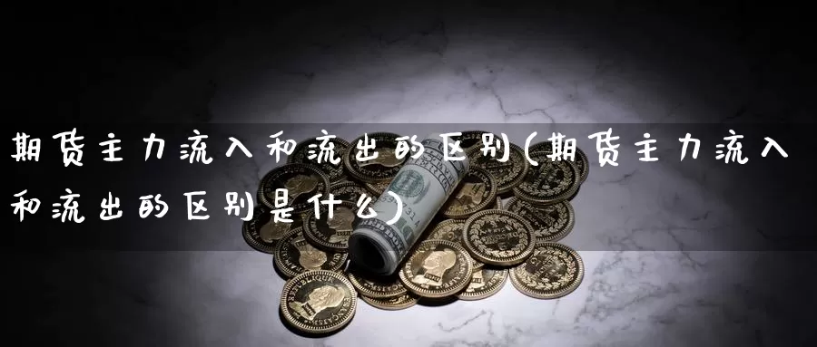 期货主力流入和流出的区别(期货主力流入和流出的区别是什么)_https://www.jhhongfan.com_期货入门_第1张