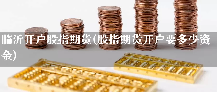 临沂开户股指期货(股指期货开户要多少资金)_https://www.jhhongfan.com_原油期货_第1张