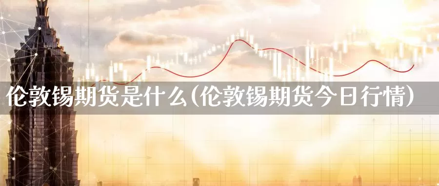 伦敦锡期货是什么(伦敦锡期货今日行情)_https://www.jhhongfan.com_期货技术_第1张