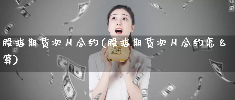 股指期货次月合约(股指期货次月合约怎么算)_https://www.jhhongfan.com_期货分类_第1张