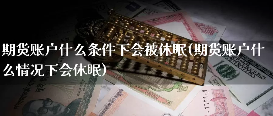 期货账户什么条件下会被休眠(期货账户什么情况下会休眠)_https://www.jhhongfan.com_原油期货_第1张