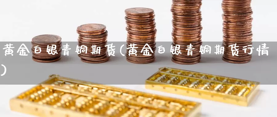 黄金白银青铜期货(黄金白银青铜期货行情)_https://www.jhhongfan.com_纳指期货_第1张