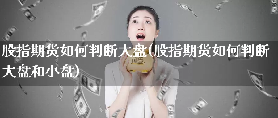 股指期货如何判断大盘(股指期货如何判断大盘和小盘)_https://www.jhhongfan.com_原油期货_第1张