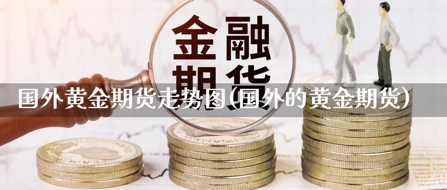 国外黄金期货走势图(国外的黄金期货)_https://www.jhhongfan.com_原油期货_第1张