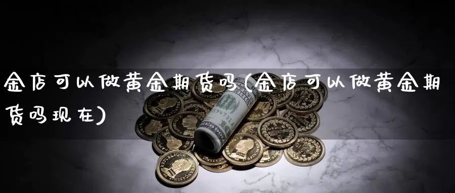 金店可以做黄金期货吗(金店可以做黄金期货吗现在)_https://www.jhhongfan.com_期货分类_第1张