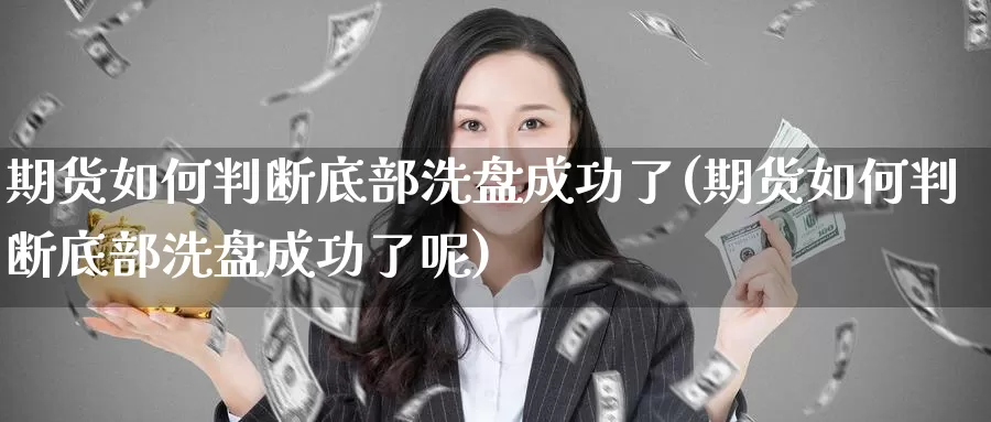 期货如何判断底部洗盘成功了(期货如何判断底部洗盘成功了呢)_https://www.jhhongfan.com_黄金期货_第1张