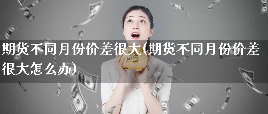 期货不同月份价差很大(期货不同月份价差很大怎么办)_https://www.jhhongfan.com_黄金期货_第1张