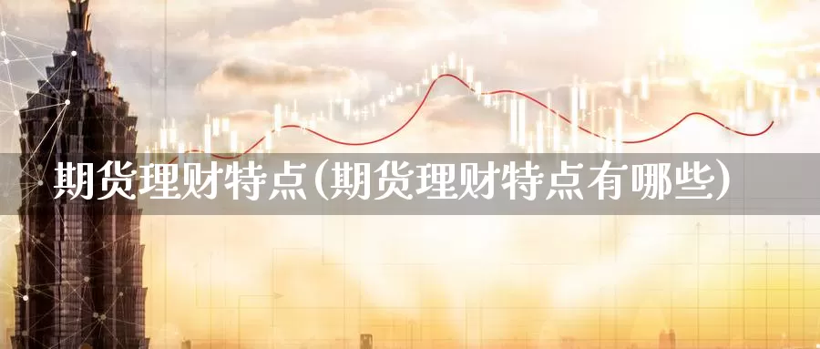 期货理财特点(期货理财特点有哪些)_https://www.jhhongfan.com_期货入门_第1张