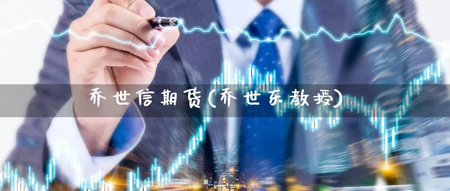 乔世信期货(乔世东教授)_https://www.jhhongfan.com_黄金期货_第1张