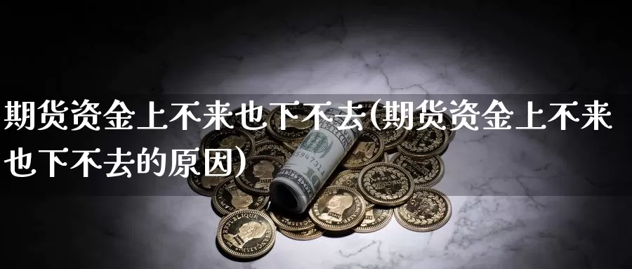 期货资金上不来也下不去(期货资金上不来也下不去的原因)_https://www.jhhongfan.com_期货理财_第1张