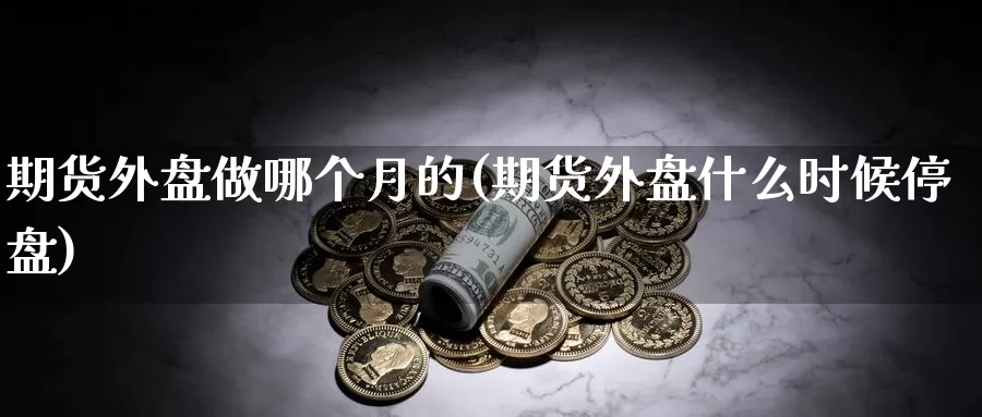 期货外盘做哪个月的(期货外盘什么时候停盘)_https://www.jhhongfan.com_期货分类_第1张