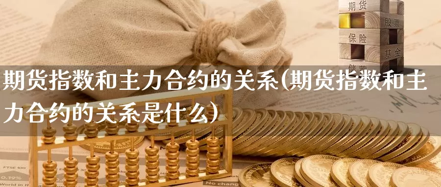 期货指数和主力合约的关系(期货指数和主力合约的关系是什么)_https://www.jhhongfan.com_黄金期货_第1张