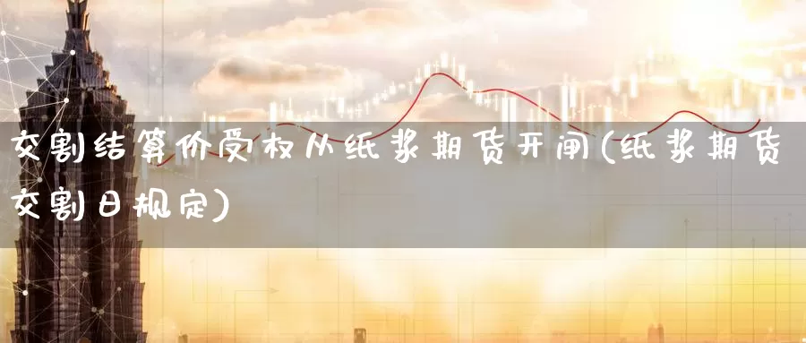 交割结算价受权从纸浆期货开闸(纸浆期货交割日规定)_https://www.jhhongfan.com_黄金期货_第1张