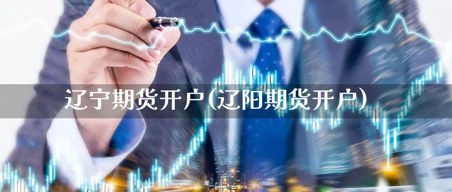 辽宁期货开户(辽阳期货开户)_https://www.jhhongfan.com_期货入门_第1张