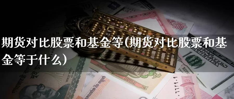 期货对比股票和基金等(期货对比股票和基金等于什么)_https://www.jhhongfan.com_期货技术_第1张