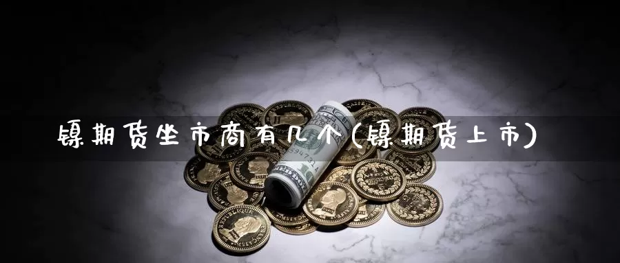 镍期货坐市商有几个(镍期货上市)_https://www.jhhongfan.com_期货分类_第1张