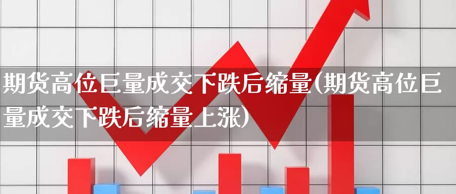 期货高位巨量成交下跌后缩量(期货高位巨量成交下跌后缩量上涨)_https://www.jhhongfan.com_期货理财_第1张