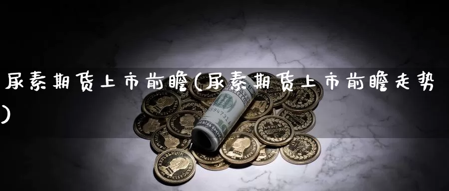 尿素期货上市前瞻(尿素期货上市前瞻走势)_https://www.jhhongfan.com_原油期货_第1张