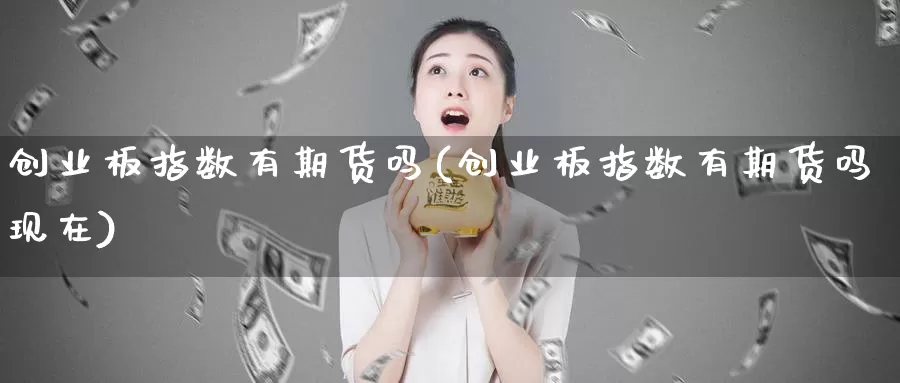 创业板指数有期货吗(创业板指数有期货吗现在)_https://www.jhhongfan.com_原油期货_第1张