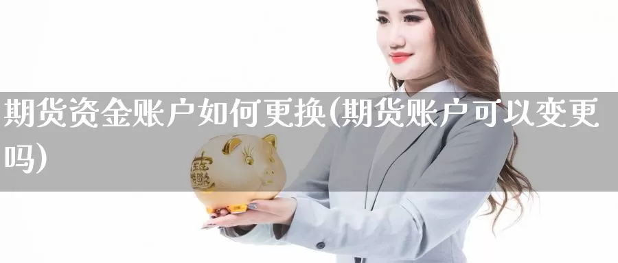 期货资金账户如何更换(期货账户可以变更吗)_https://www.jhhongfan.com_黄金期货_第1张