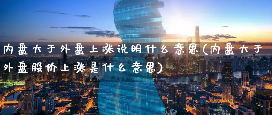 内盘大于外盘上涨说明什么意思(内盘大于外盘股价上涨是什么意思)_https://www.jhhongfan.com_黄金期货_第1张