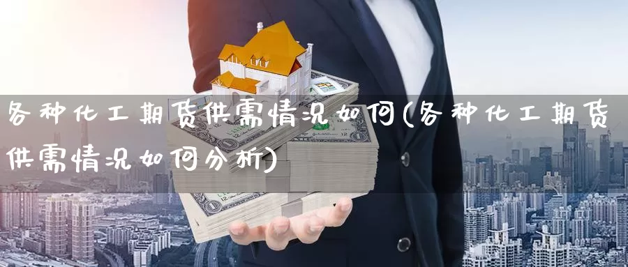 各种化工期货供需情况如何(各种化工期货供需情况如何分析)_https://www.jhhongfan.com_原油期货_第1张