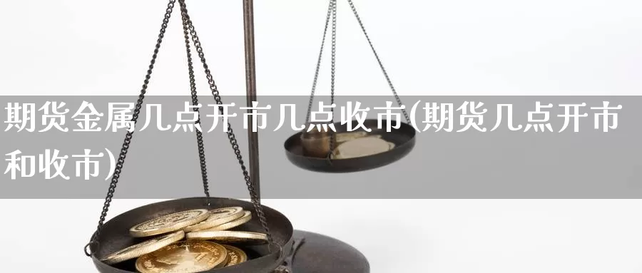 期货金属几点开市几点收市(期货几点开市和收市)_https://www.jhhongfan.com_期货技术_第1张