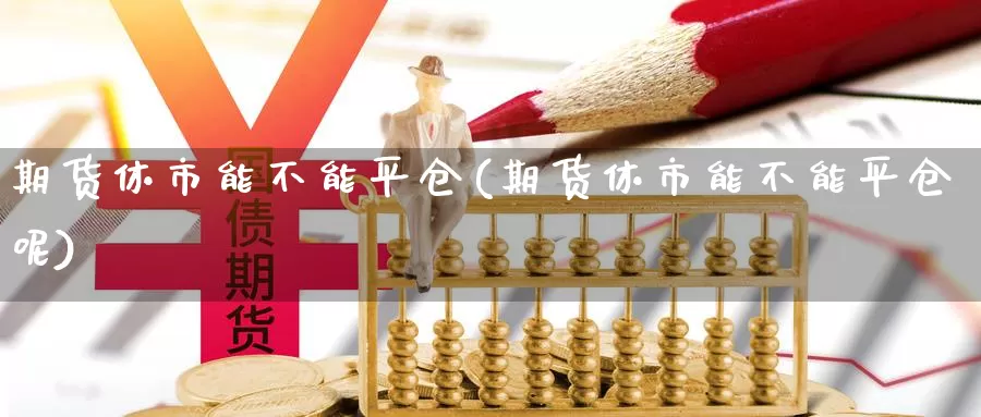 期货休市能不能平仓(期货休市能不能平仓呢)_https://www.jhhongfan.com_黄金期货_第1张