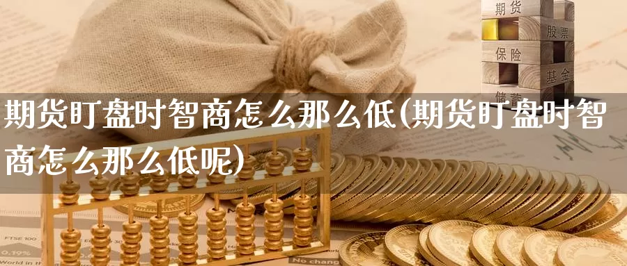 期货盯盘时智商怎么那么低(期货盯盘时智商怎么那么低呢)_https://www.jhhongfan.com_期货入门_第1张