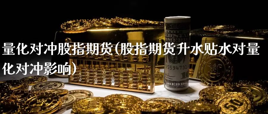 量化对冲股指期货(股指期货升水贴水对量化对冲影响)_https://www.jhhongfan.com_期货入门_第1张