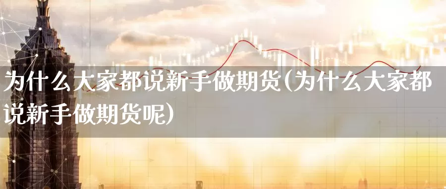 为什么大家都说新手做期货(为什么大家都说新手做期货呢)_https://www.jhhongfan.com_原油期货_第1张