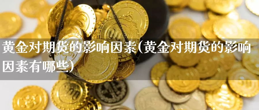 黄金对期货的影响因素(黄金对期货的影响因素有哪些)_https://www.jhhongfan.com_期货入门_第1张