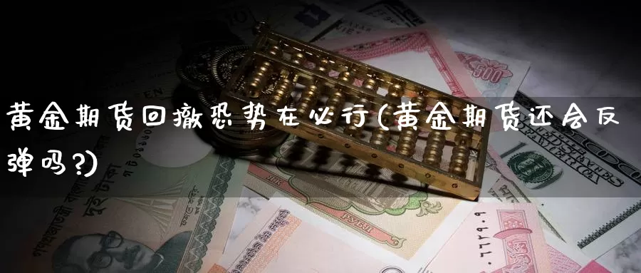 黄金期货回撤恐势在必行(黄金期货还会反弹吗?)_https://www.jhhongfan.com_期货理财_第1张