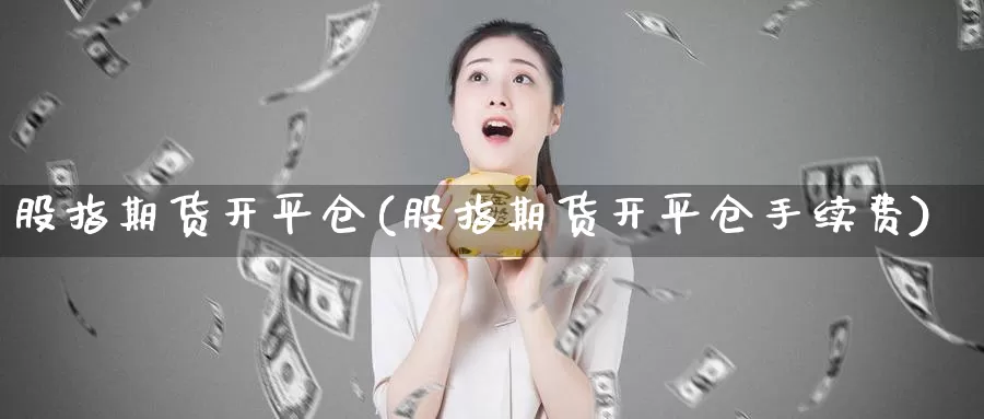 股指期货开平仓(股指期货开平仓手续费)_https://www.jhhongfan.com_黄金期货_第1张